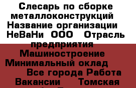 Слесарь по сборке металлоконструкций › Название организации ­ НеВаНи, ООО › Отрасль предприятия ­ Машиностроение › Минимальный оклад ­ 50 000 - Все города Работа » Вакансии   . Томская обл.,Томск г.